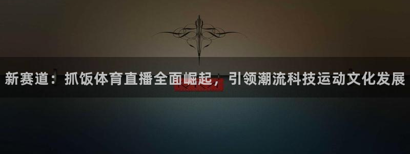 新赛道：抓饭体育直播全面崛起，引领潮流科技运动文化发展